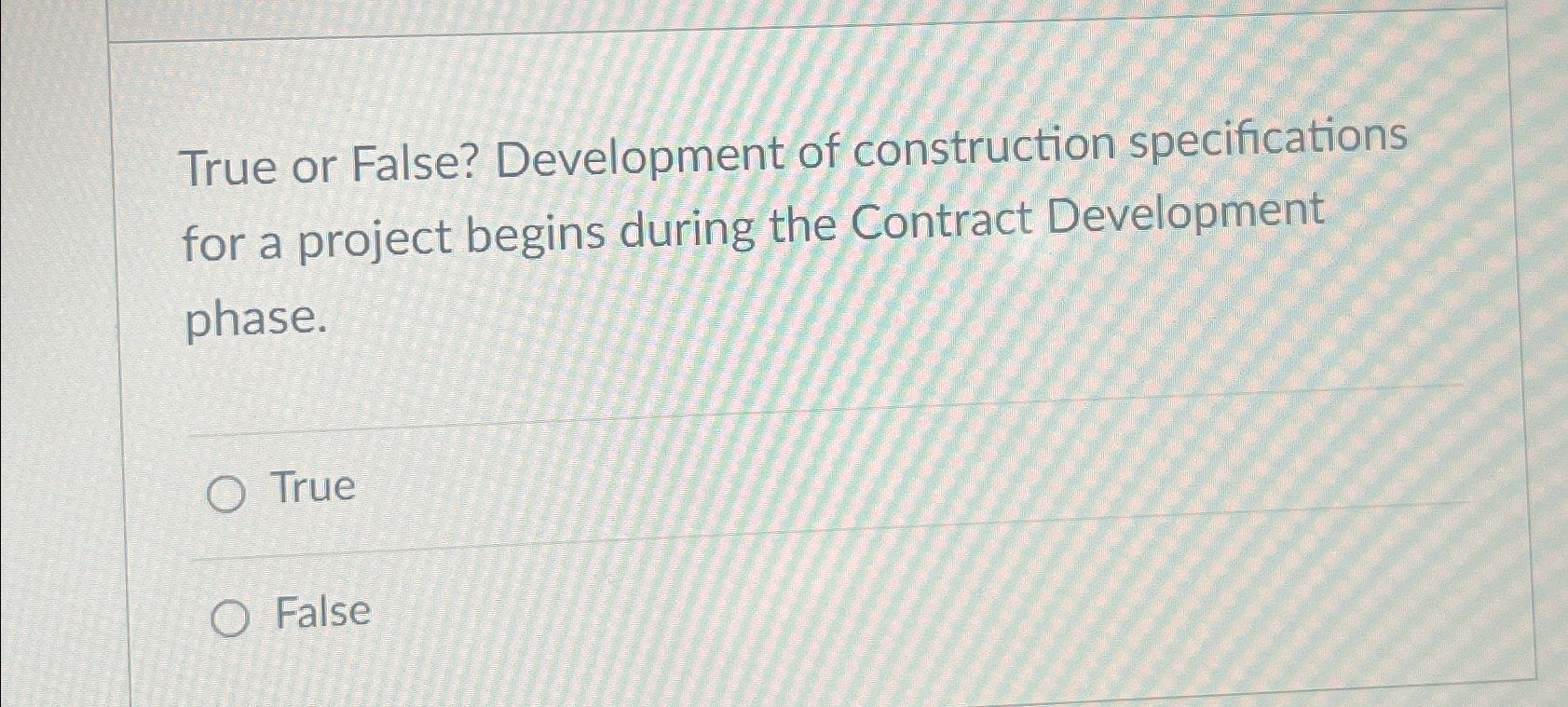  True or False? Development of construction specifications for a project begins