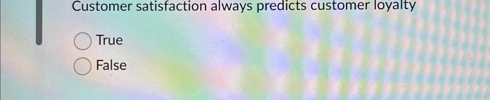  Customer satisfaction always predicts customer loyalty True False 