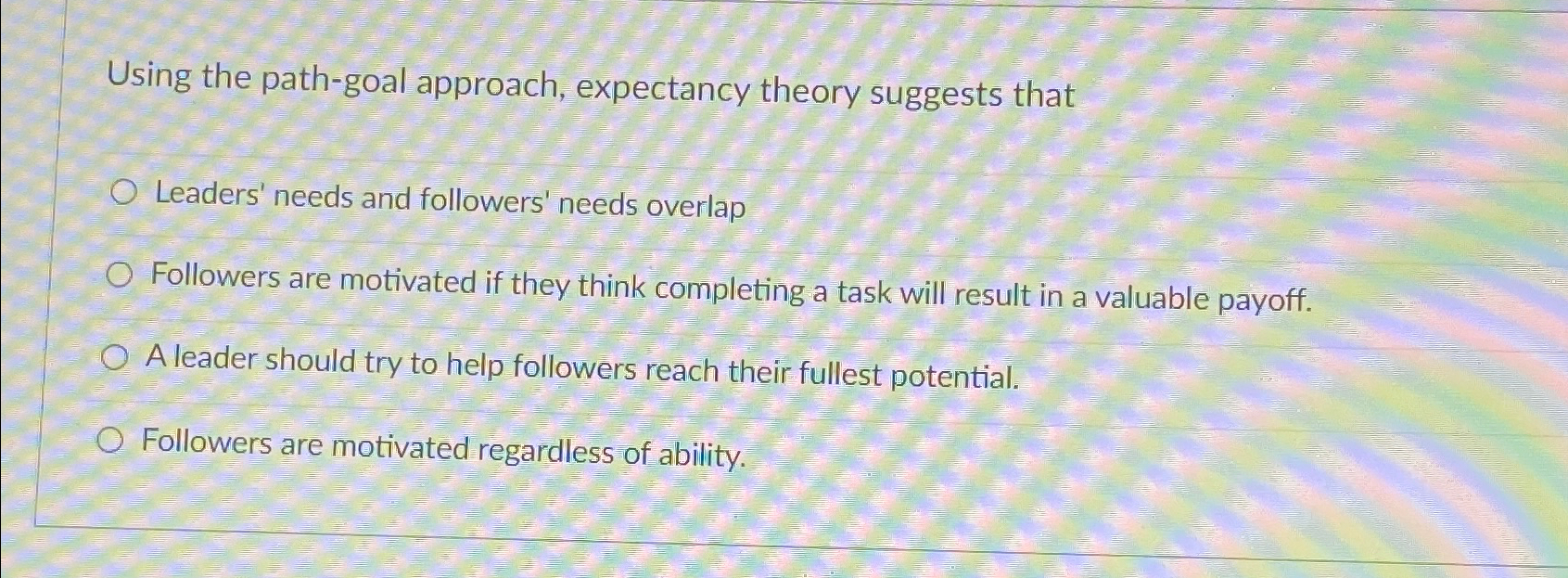  Using the path-goal approach, expectancy theory suggests that Leaders' needs and