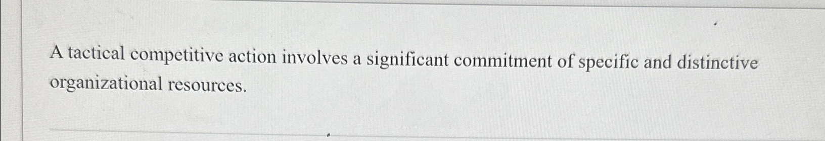  A tactical competitive action involves a significant commitment of specific and