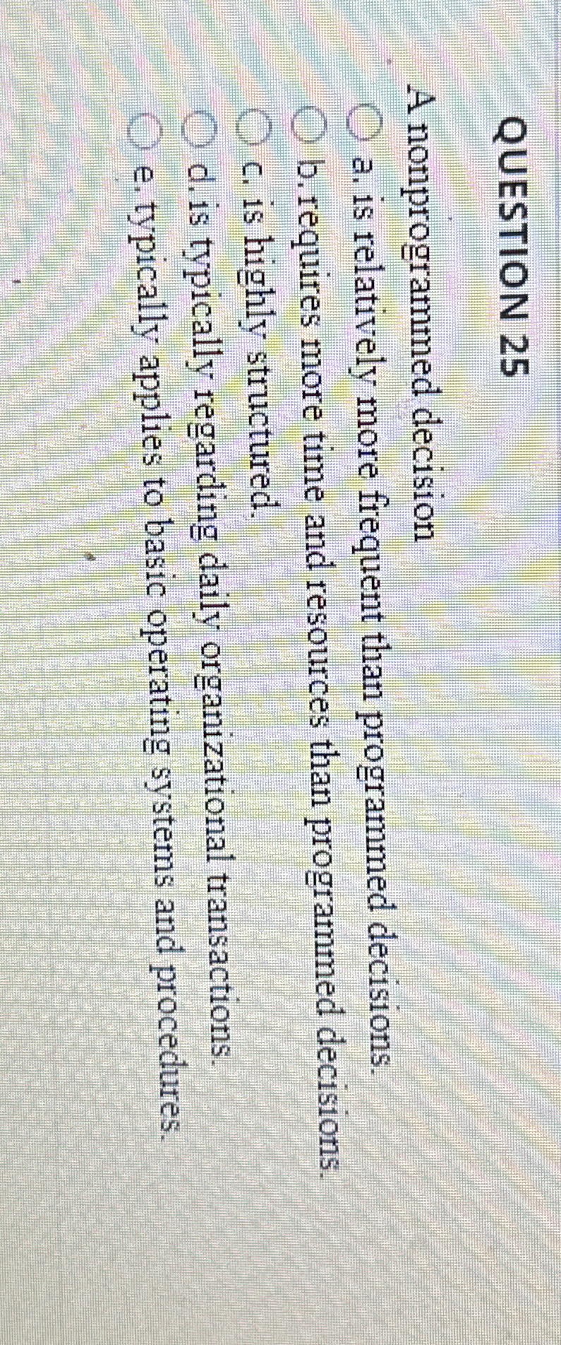  QUESTION 25 A nonprogrammed decision a. is relatively more frequent than