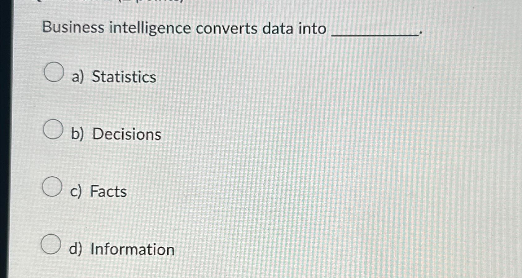  Business intelligence converts data into a) Statistics b) Decisions c) Facts
