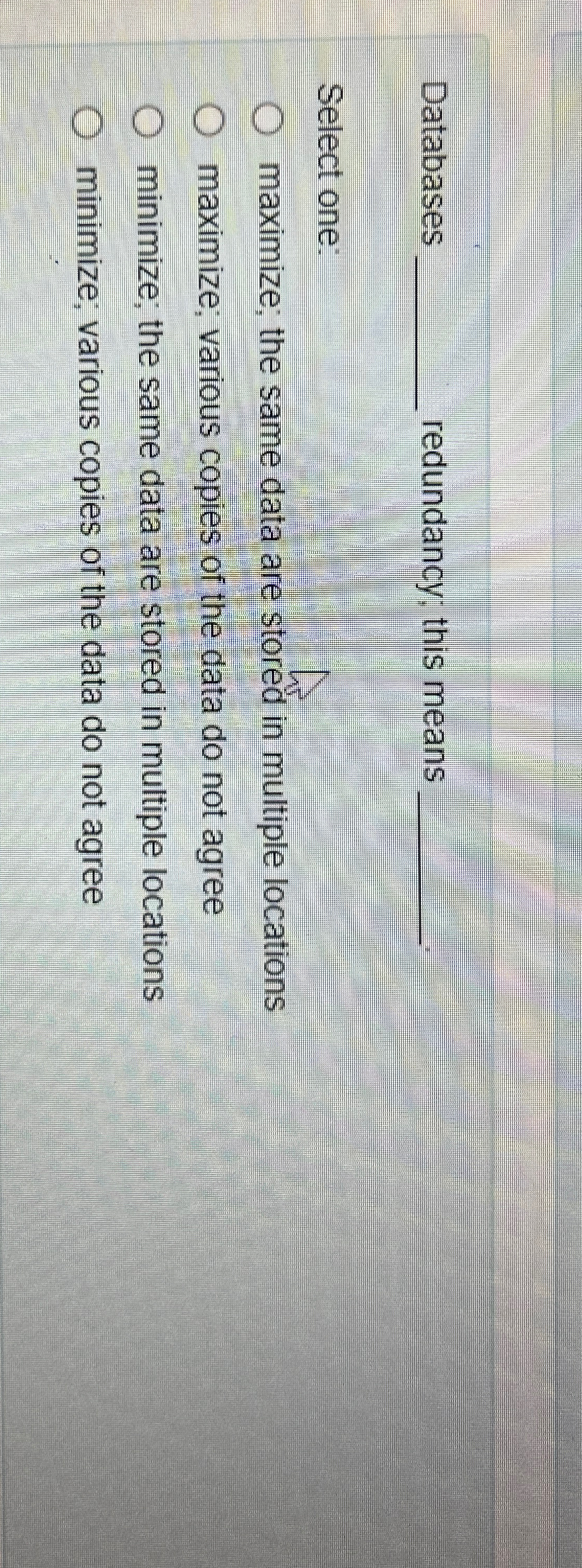  Databases redundancy; this means Select one: maximize; the same data are