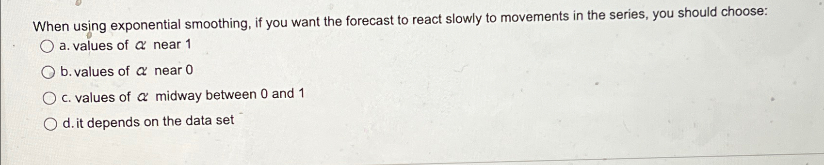  When using exponential smoothing, if you want the forecast to react