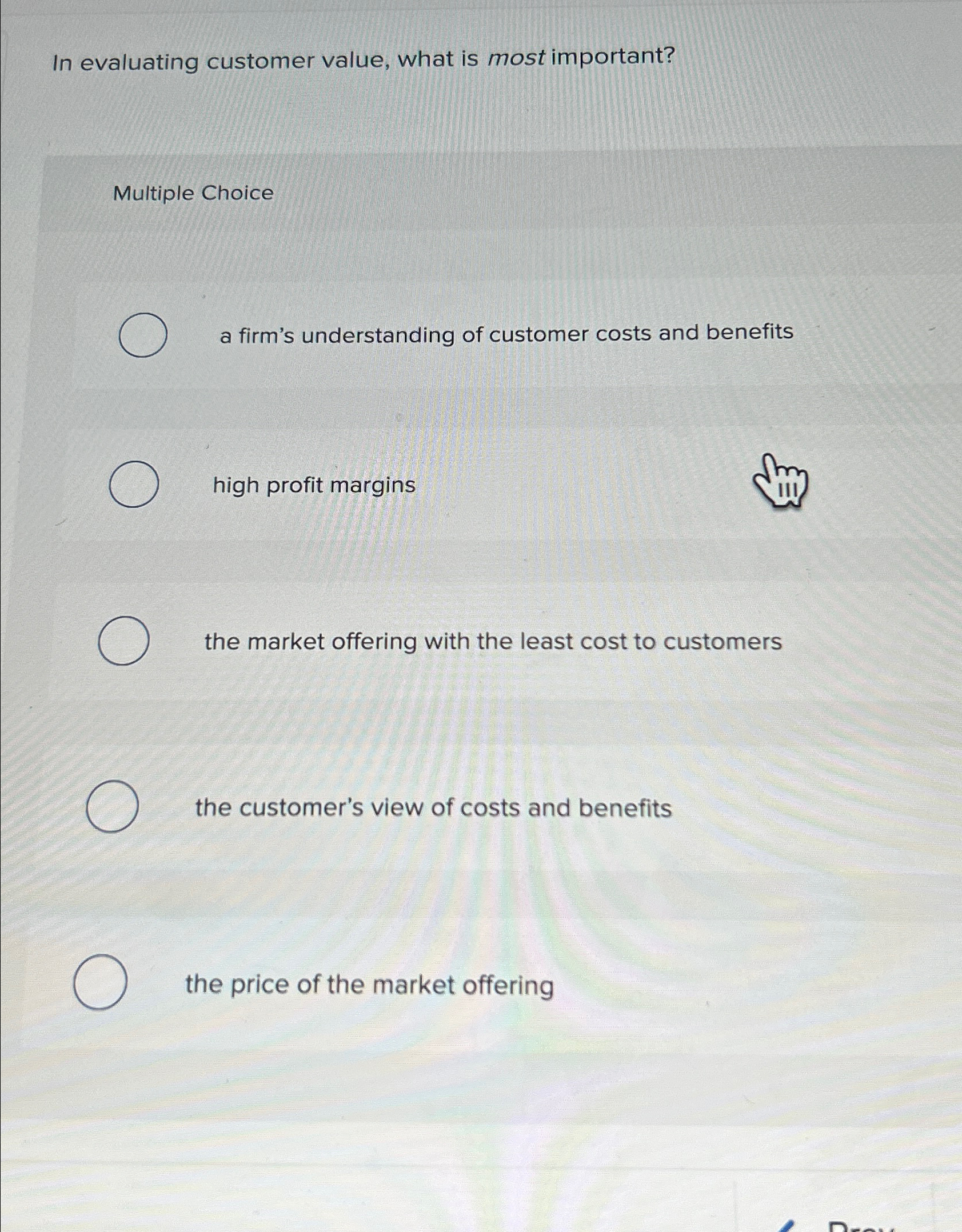  In evaluating customer value, what is most important? Multiple Choice a