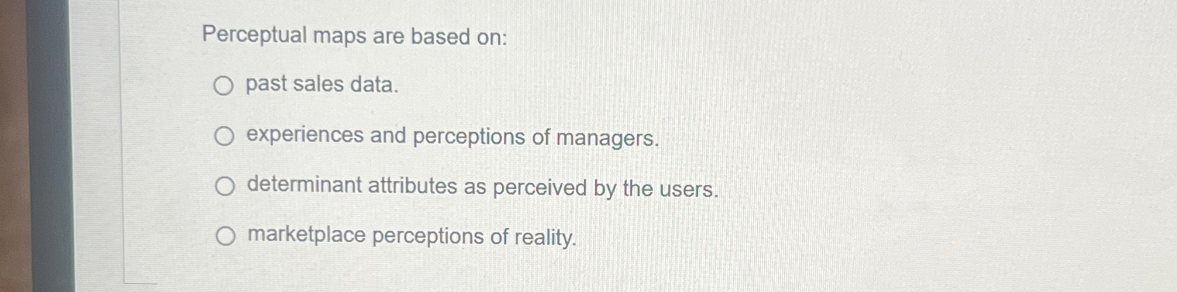  Perceptual maps are based on: past sales data. experiences and perceptions
