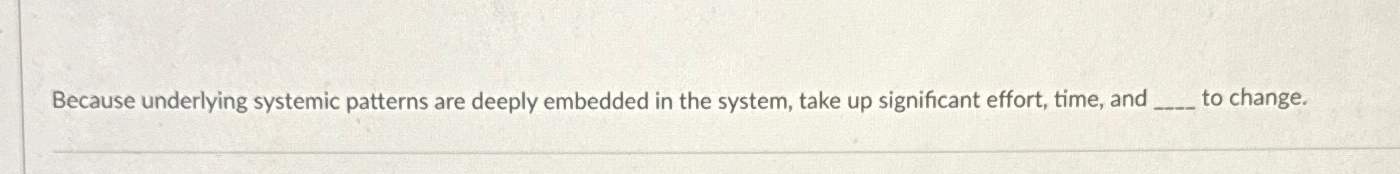  Because underlying systemic patterns are deeply embedded in the system, take