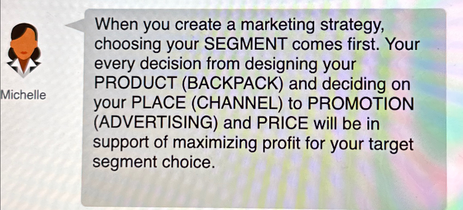 When you create a marketing strategy, choosing your SEGMENT comes first.