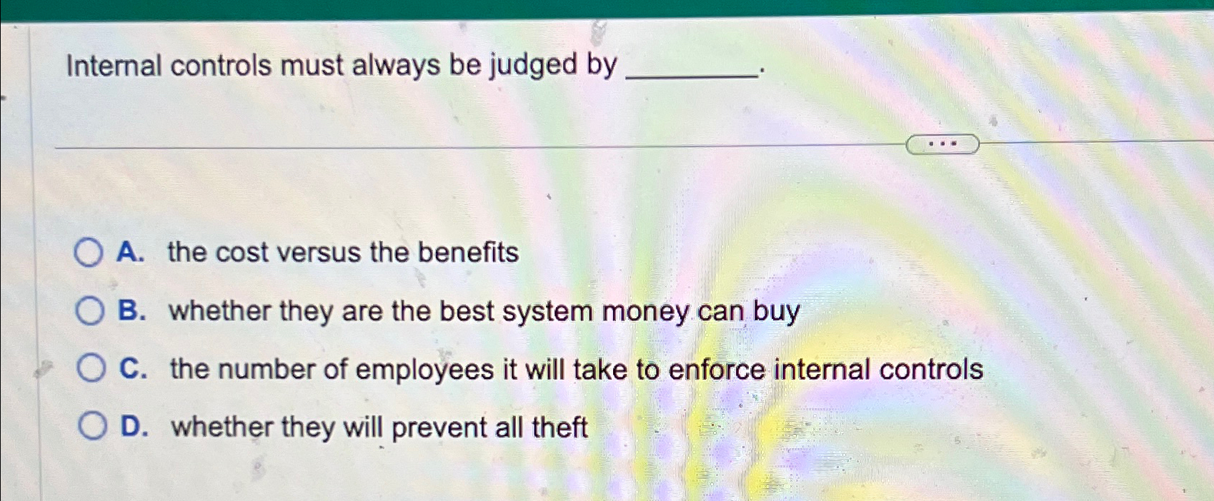  Internal controls must always be judged by A. the cost versus