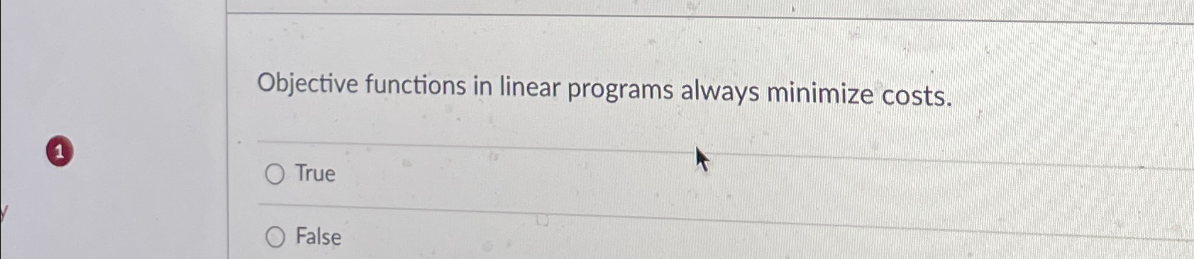  Objective functions in linear programs always minimize costs. True False 