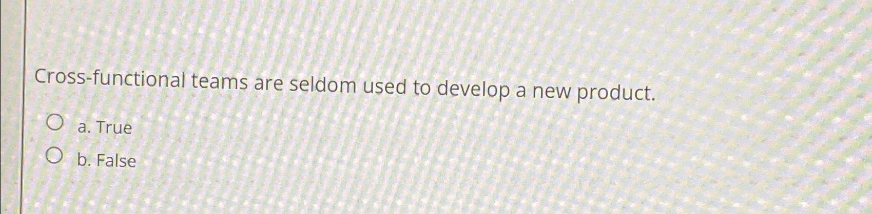  Cross-functional teams are seldom used to develop a new product. a.