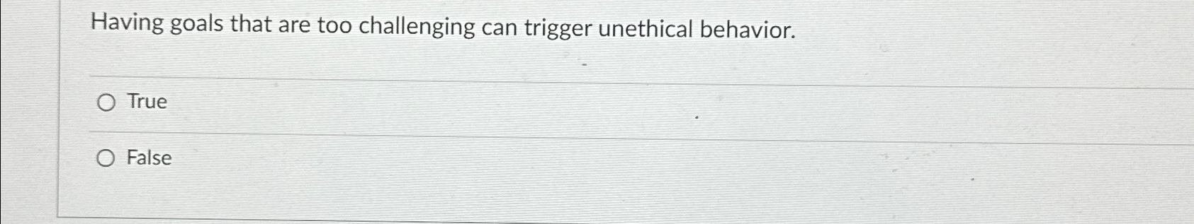  Having goals that are too challenging can trigger unethical behavior. True