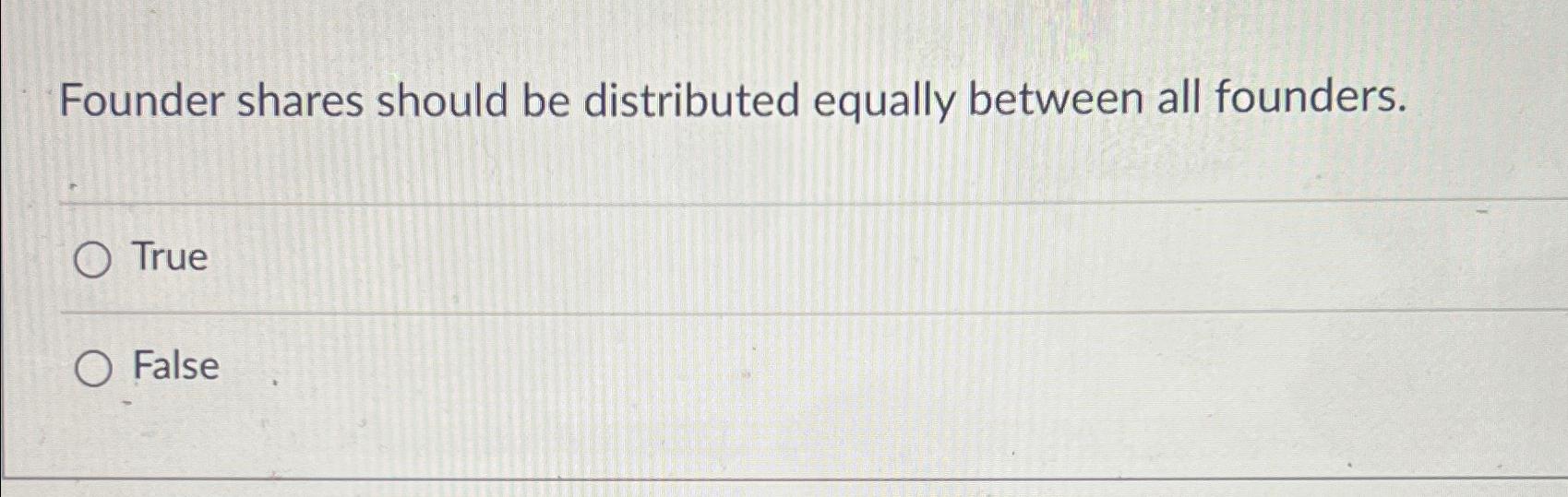  Founder shares should be distributed equally between all founders. True False