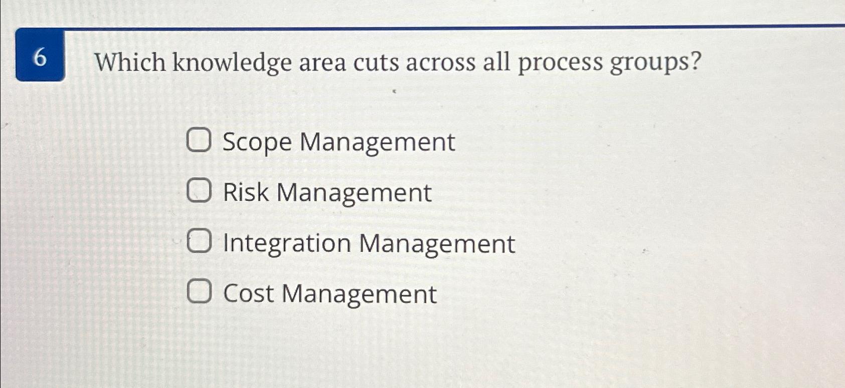  6 Which knowledge area cuts across all process groups? Scope Management
