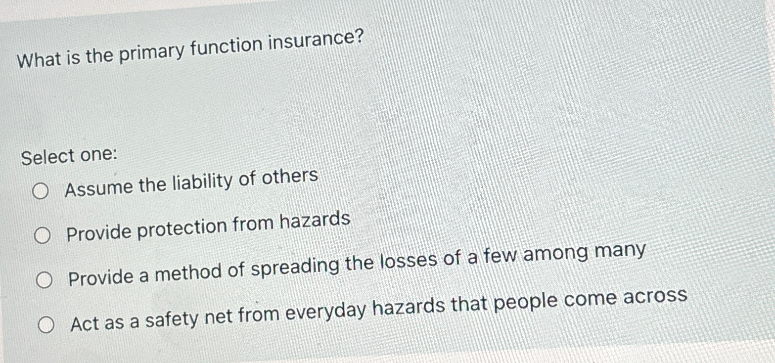  What is the primary function insurance? Select one: Assume the liability