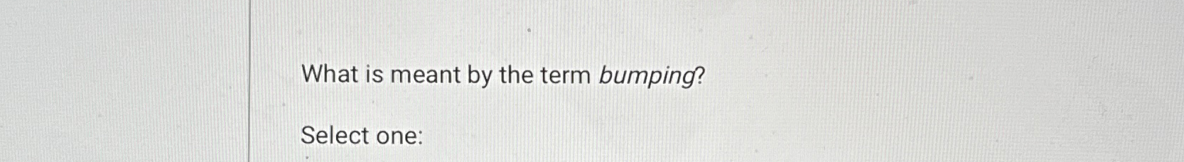  What is meant by the term bumping? Select one: 