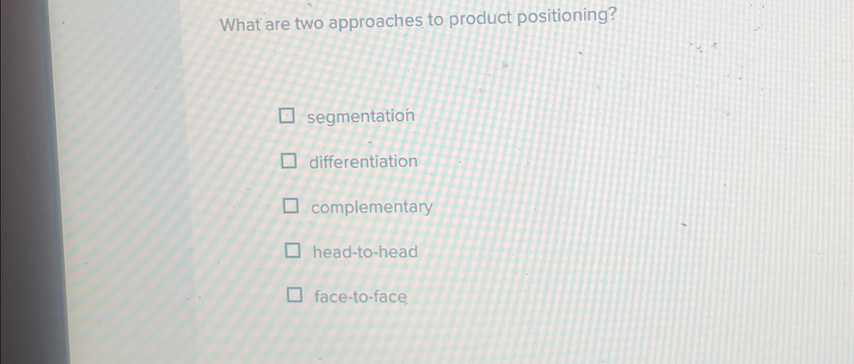 What are two approaches to product positioning? segmentation differentiation complementary head-to-head