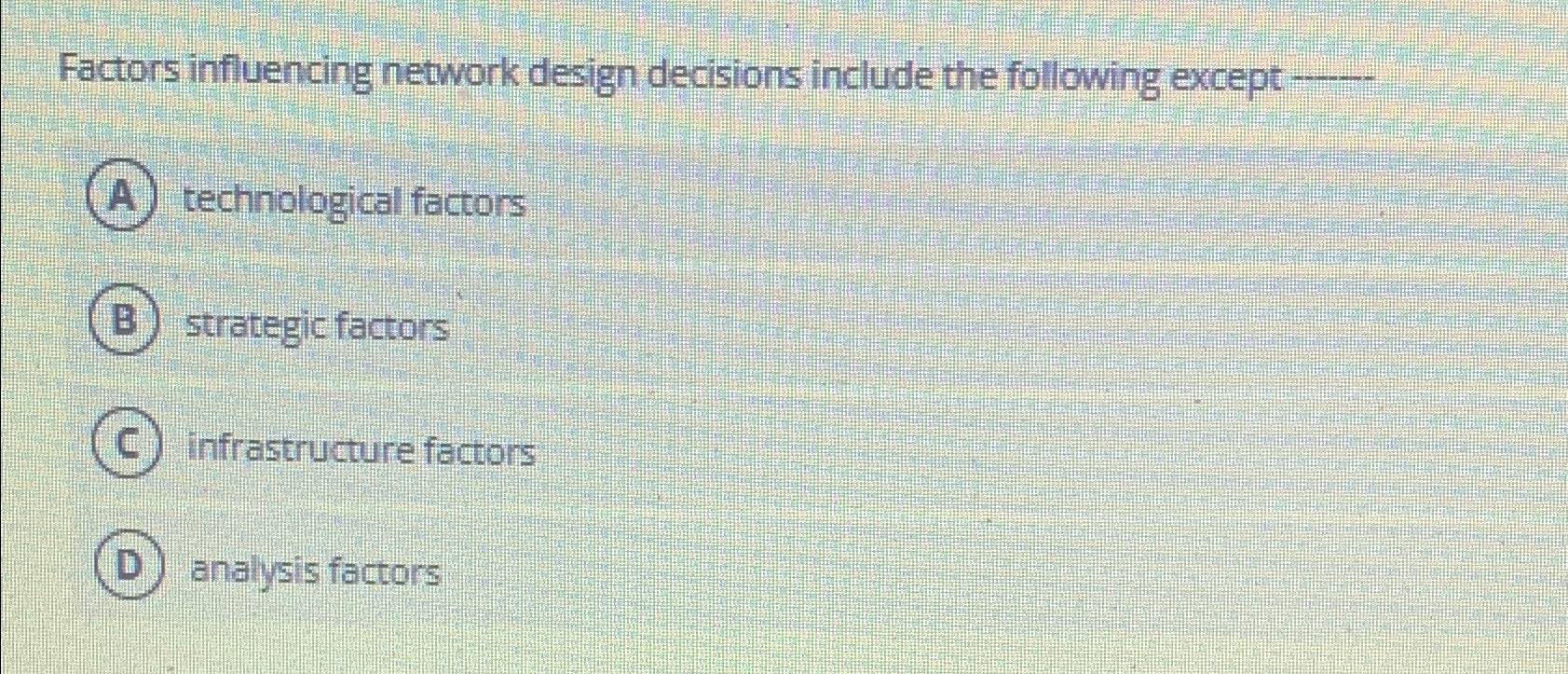  Factors influencing network design decisions include the following except -- technological