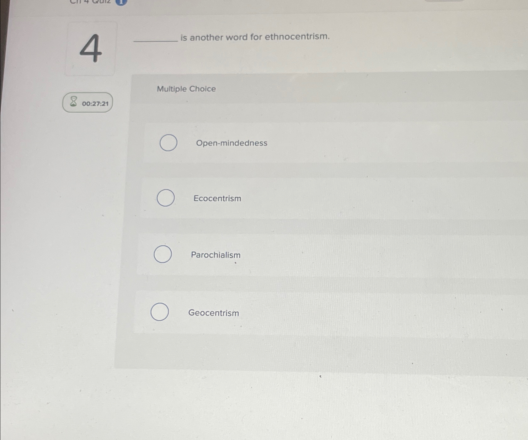  4 00:27:21 is another word for ethnocentrism. Multiple Choice Open-mindedness Ecocentrism