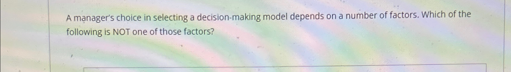 A manager's choice in selecting a decision-making model depends on a