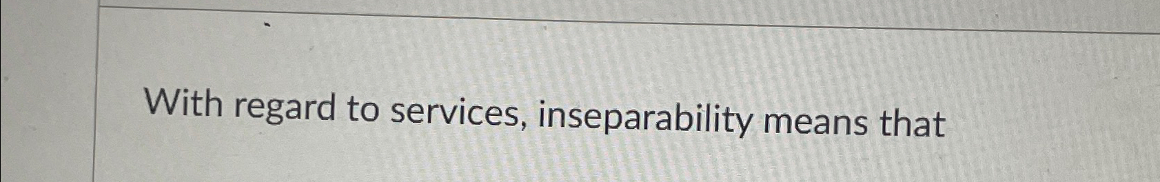  With regard to services, inseparability means that 
