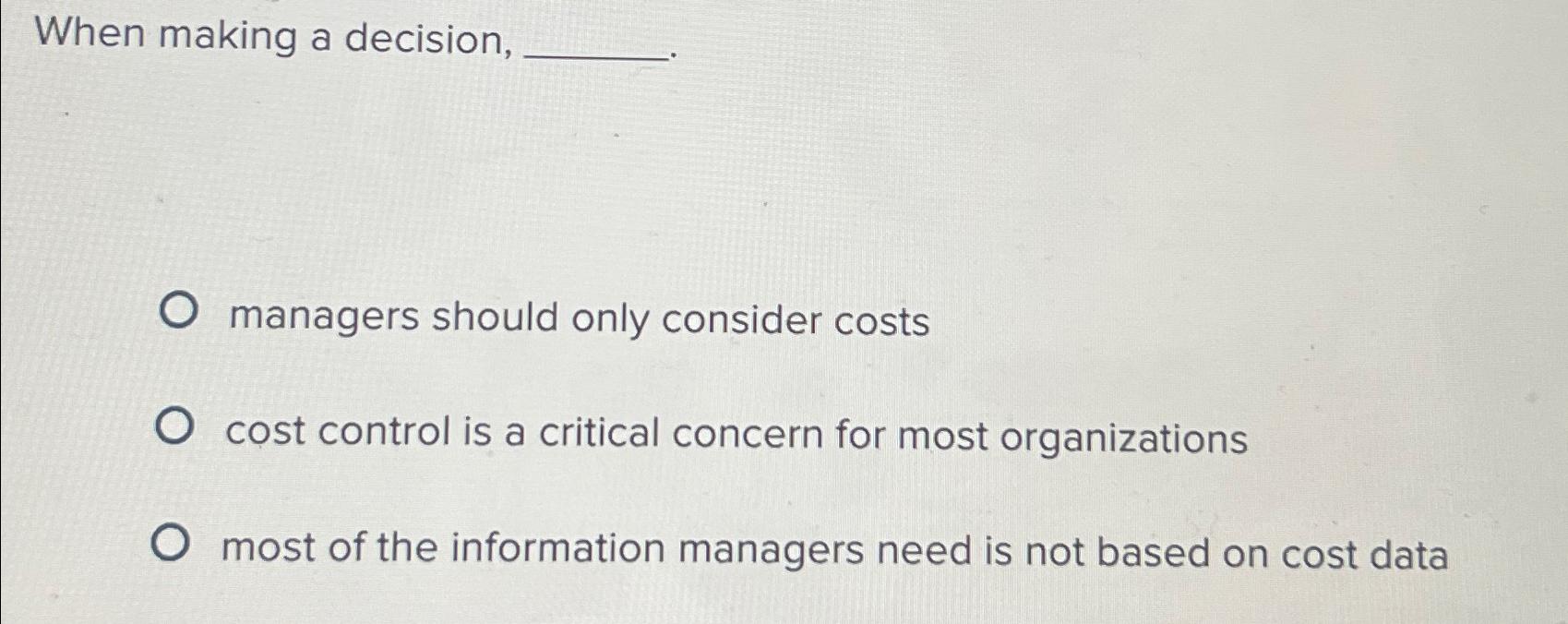  When making a decision, managers should only consider costs cost control