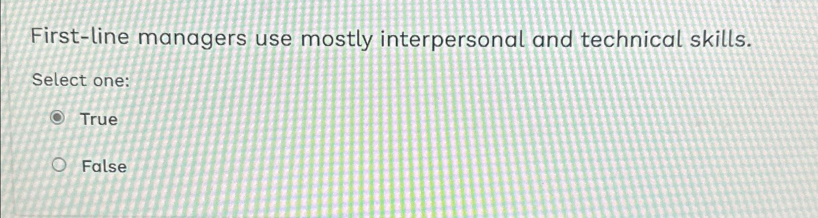  First-line managers use mostly interpersonal and technical skills. Select one: True