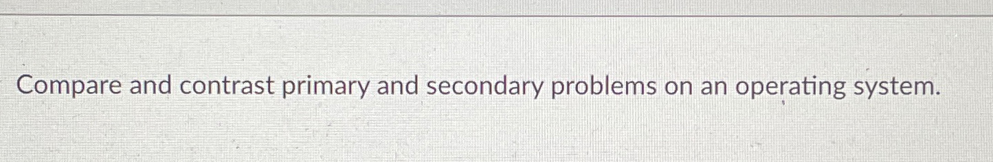  Compare and contrast primary and secondary problems on an operating system.