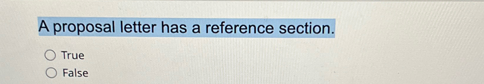  A proposal letter has a reference section. True False 