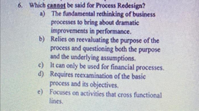  Which cannot be said for Process Redesign? a) The fundamental rethinking