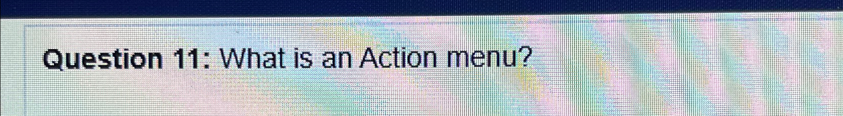  Question 11: What is an Action menu? 