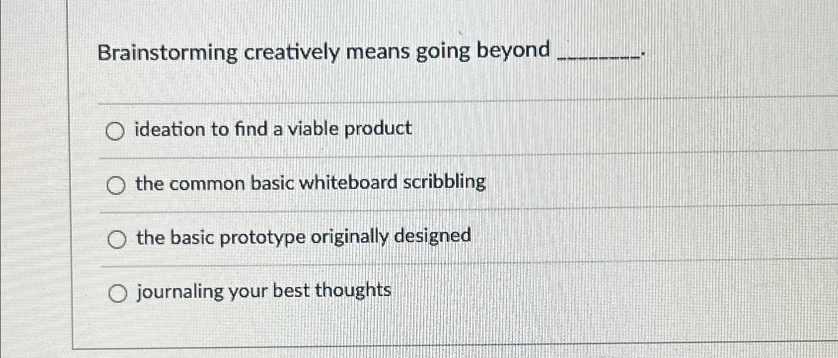  Brainstorming creatively means going beyond ideation to find a viable product