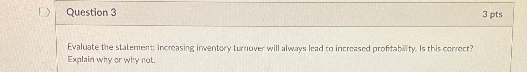  Question 3 3 pts Evaluate the statement: Increasing inventory turnover will