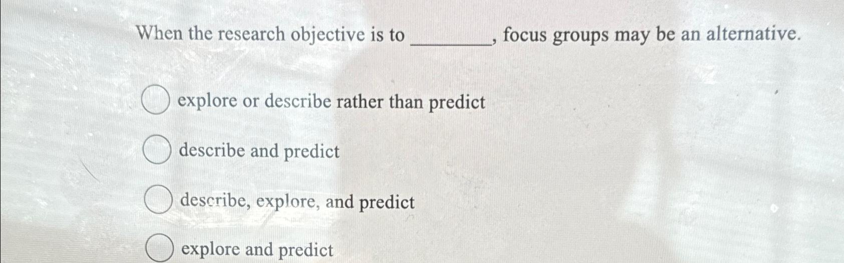  When the research objective is to focus groups may be an
