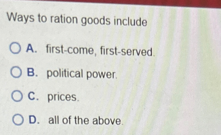  Ways to ration goods include A. first-come, first-served B. political power.