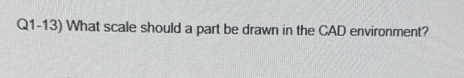  Q1-13) What scale should a part be drawn in the CAD