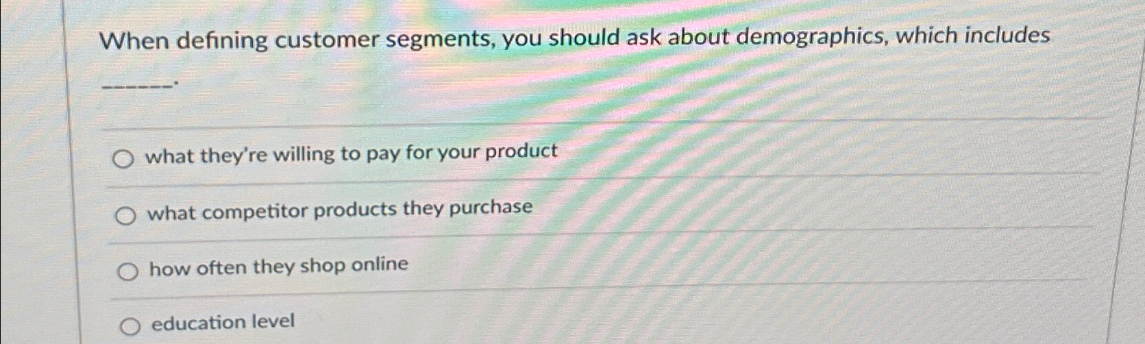  When defining customer segments, you should ask about demographics, which includes