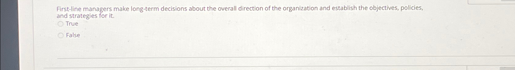  First-line managers make long-term decisions about the overall direction of the