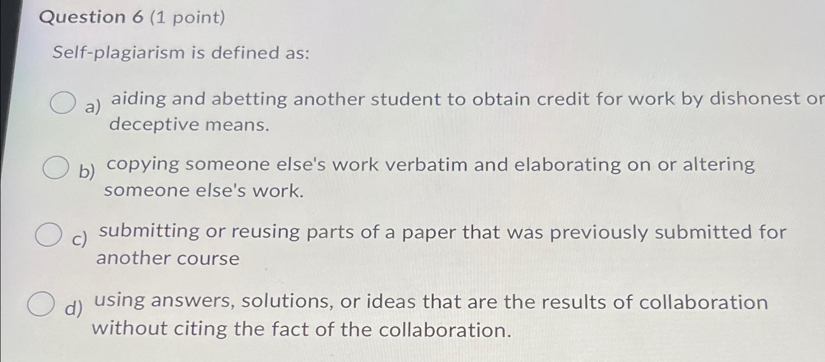  Question 6(1 point) Self-plagiarism is defined as: a) aiding and abetting