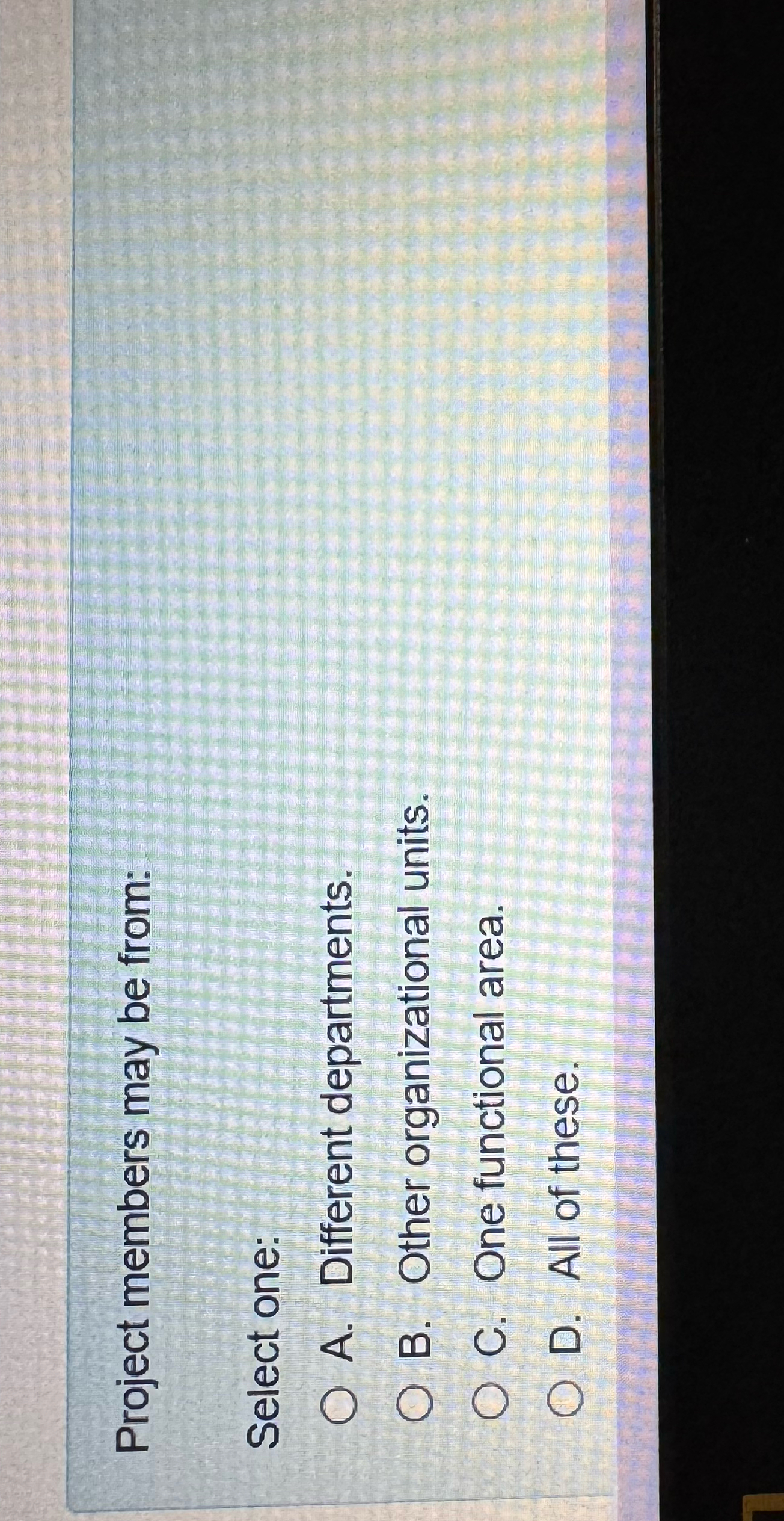  Project members may be from: Select one: A. Different departments. B.