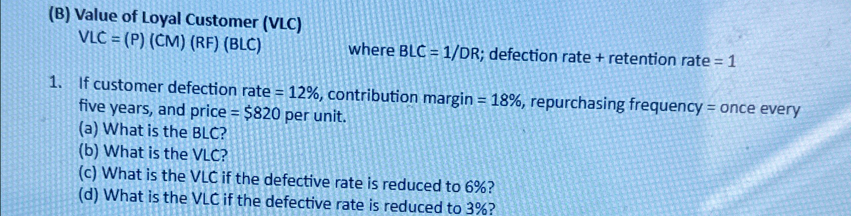  (B) Value of Loyal Customer (VLC) VLC=(P)(CM)(RF)(BLC) where BLC=1DR; defection rate