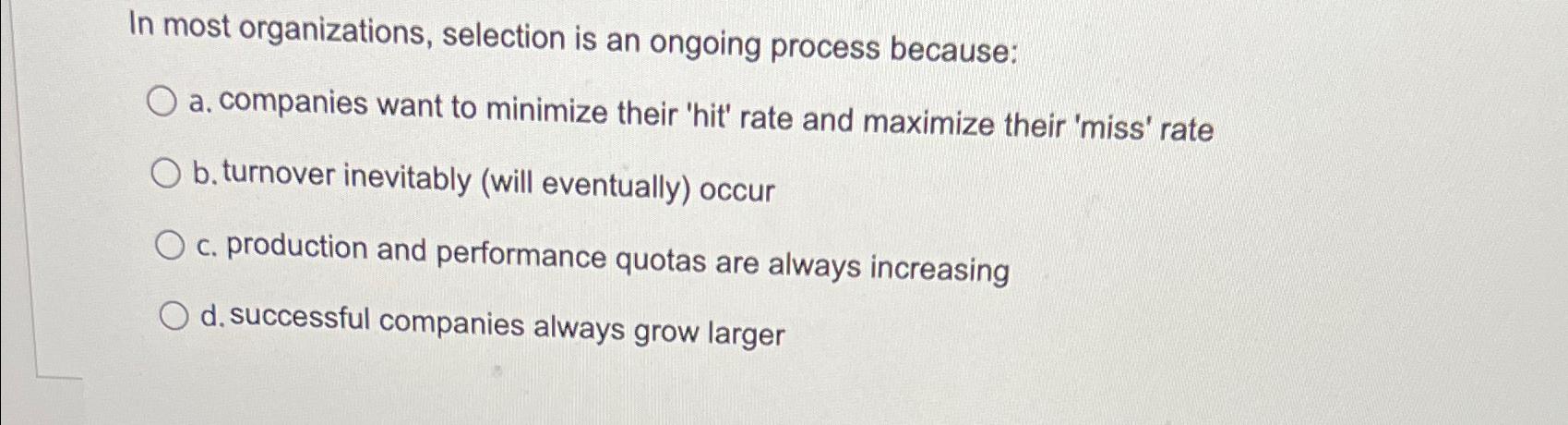  In most organizations, selection is an ongoing process because: a. companies