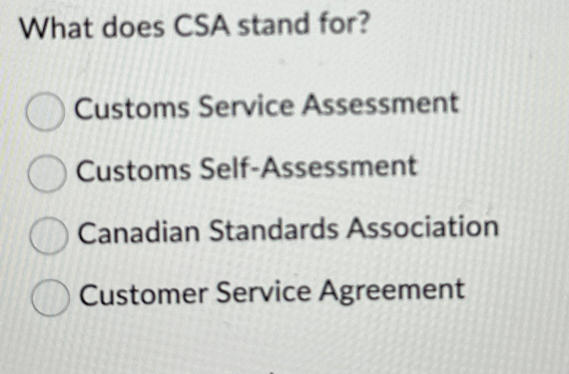 What does CSA stand for? Customs Service Assessment Customs Self-Assessment Canadian