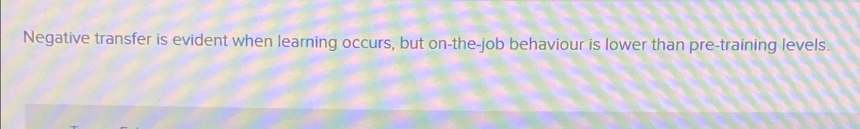  Negative transfer is evident when learning occurs, but on-the-job behaviour is