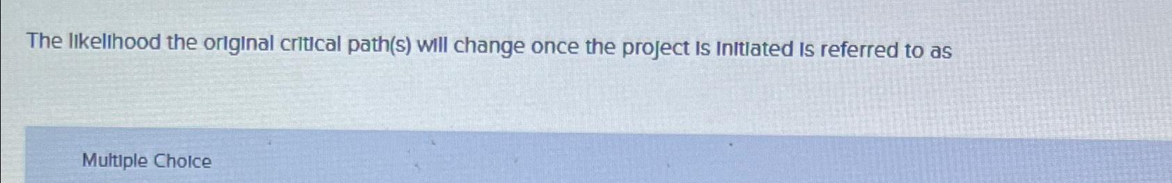  The likelihood the original critical path(s) will change once the project