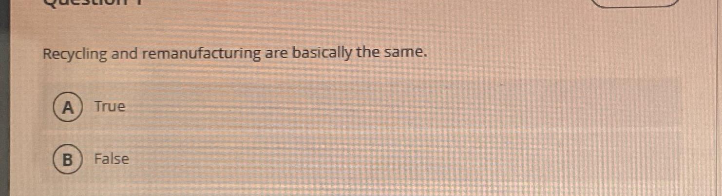  Recycling and remanufacturing are basically the same. True False 