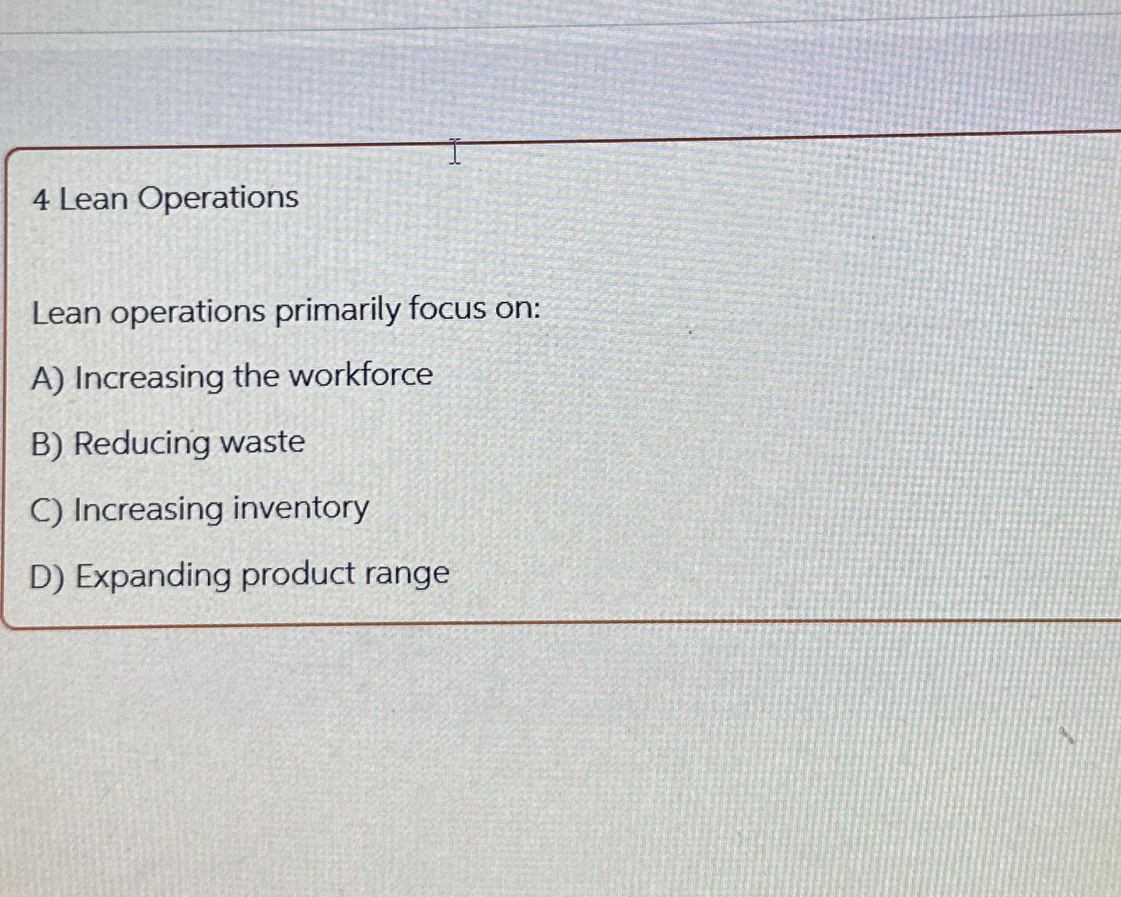  4 Lean Operations Lean operations primarily focus on: A) Increasing the