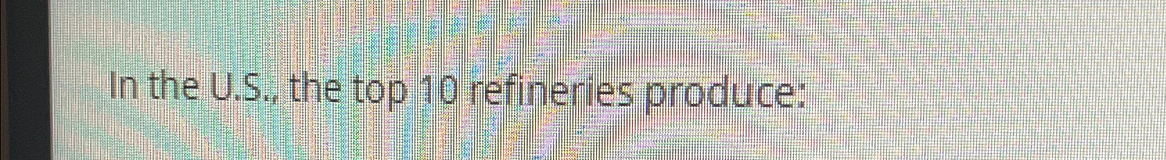  In the U.S., the top 10 refineries produce: 