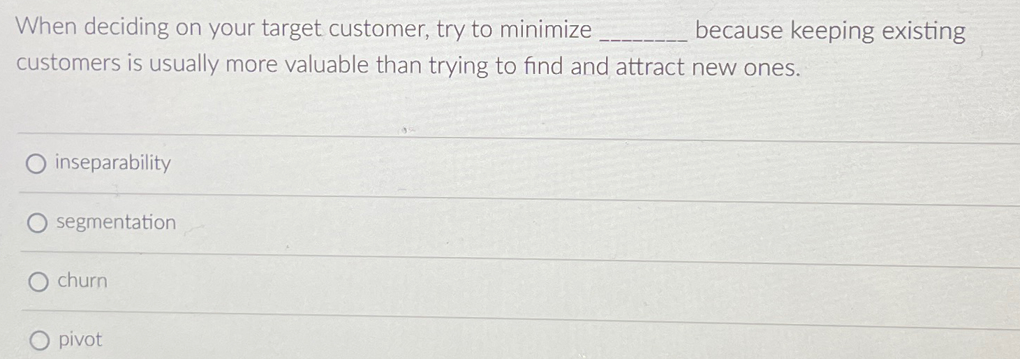  When deciding on your target customer, try to minimize because keeping