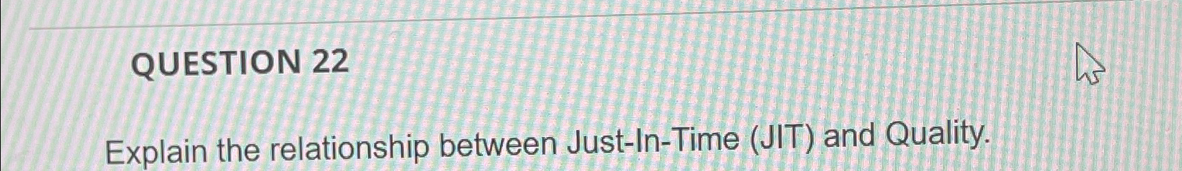  QUESTION 22 Explain the relationship between Just-In-Time (JIT) and Quality. 